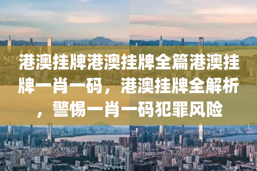 港澳挂牌港澳挂牌全篇港澳挂牌一肖一码，港澳挂牌全解析，警惕一肖一码犯罪风险