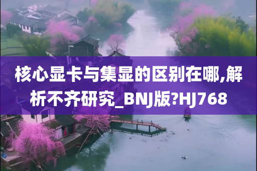 核心显卡与集显的区别在哪,解析不齐研究_BNJ版?HJ768