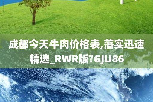 成都今天牛肉价格表,落实迅速精选_RWR版?GJU86