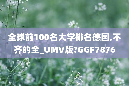 全球前100名大学排名德国,不齐的全_UMV版?GGF7876