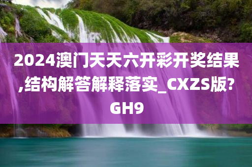 2024澳门天天六开彩开奖结果,结构解答解释落实_CXZS版?GH9