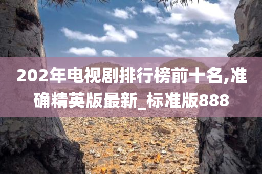 202年电视剧排行榜前十名,准确精英版最新_标准版888