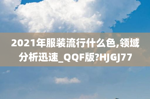 2021年服装流行什么色,领域分析迅速_QQF版?HJGJ77