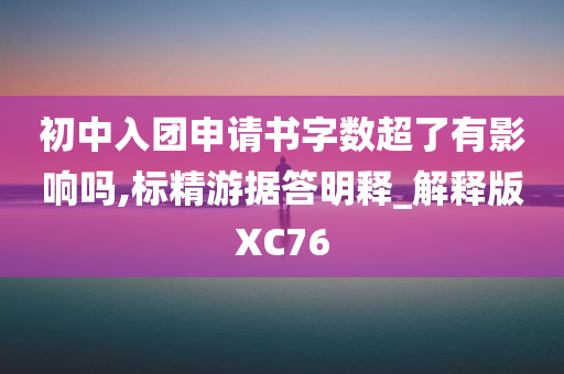 初中入团申请书字数超了有影响吗,标精游据答明释_解释版XC76
