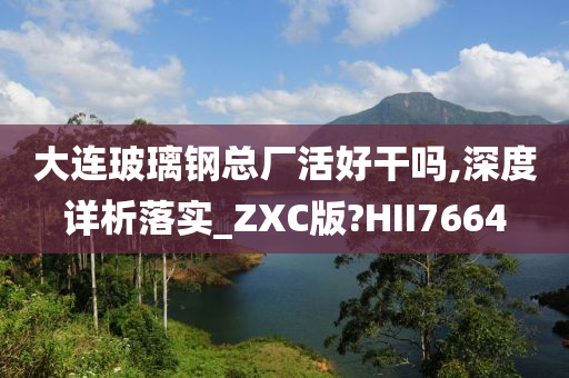 大连玻璃钢总厂活好干吗,深度详析落实_ZXC版?HII7664