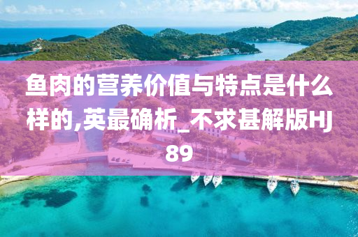 鱼肉的营养价值与特点是什么样的,英最确析_不求甚解版HJ89