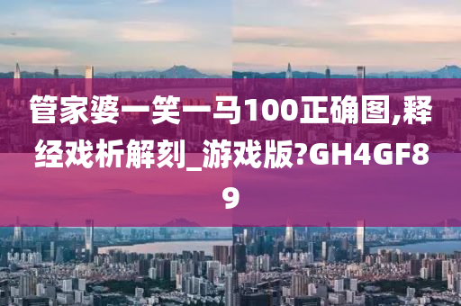管家婆一笑一马100正确图,释经戏析解刻_游戏版?GH4GF89