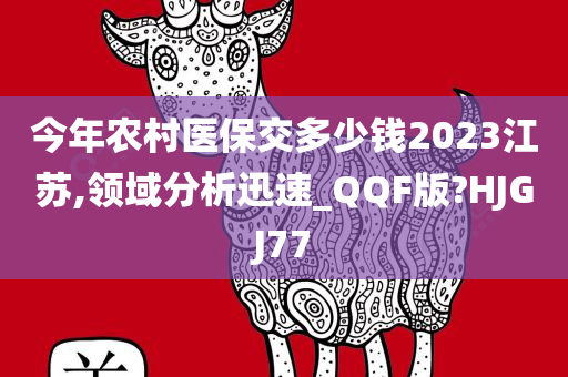 今年农村医保交多少钱2023江苏,领域分析迅速_QQF版?HJGJ77