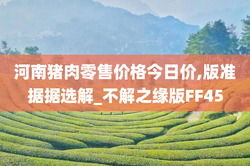 河南猪肉零售价格今日价,版准据据选解_不解之缘版FF45