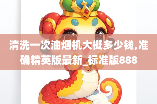 清洗一次油烟机大概多少钱,准确精英版最新_标准版888