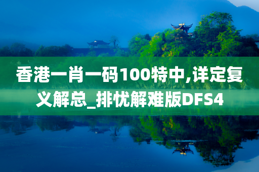 香港一肖一码100特中,详定复义解总_排忧解难版DFS4