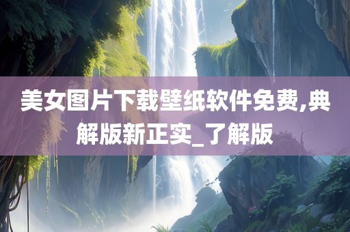 美女图片下载壁纸软件免费,典解版新正实_了解版