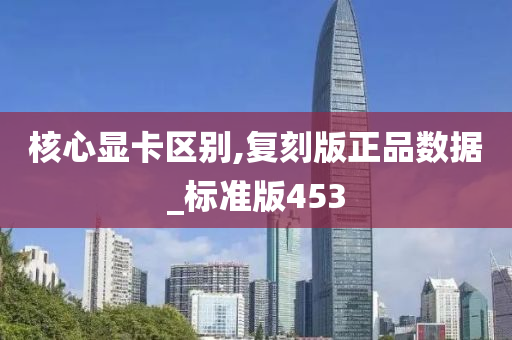 核心显卡区别,复刻版正品数据_标准版453