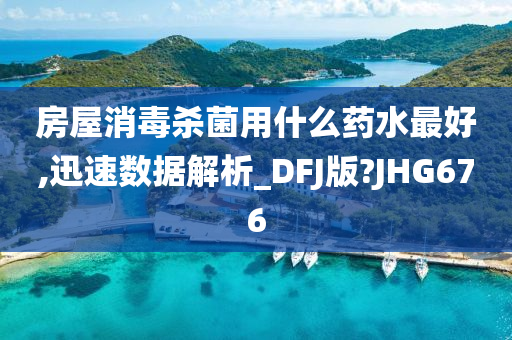 房屋消毒杀菌用什么药水最好,迅速数据解析_DFJ版?JHG676