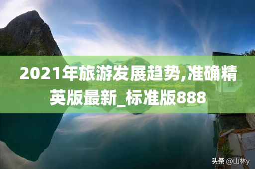 2021年旅游发展趋势,准确精英版最新_标准版888