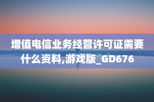 增值电信业务经营许可证需要什么资料,游戏版_GD676
