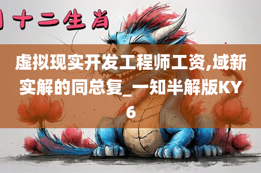 虚拟现实开发工程师工资,域新实解的同总复_一今晚必出三肖2025_2025新澳门精准免费提供·精确判断知半解版KY6