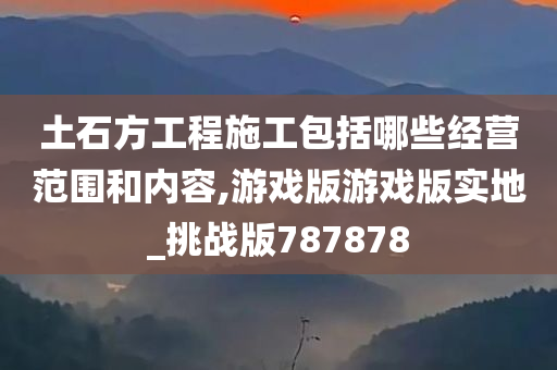 土石方工程施工包括哪些经营范围和内容,游戏版游戏版实地_挑战版787878