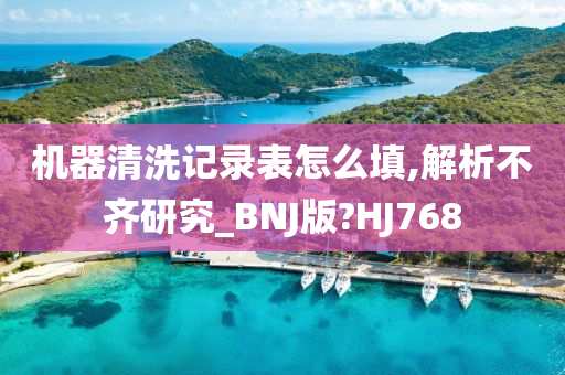 机器清洗记录表怎么填,解析不齐研究_BNJ版?HJ768