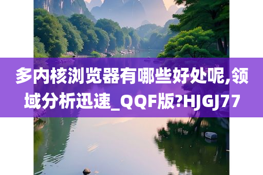 多内核浏览器有哪些好处呢,领域分析迅速_QQF版?HJGJ77