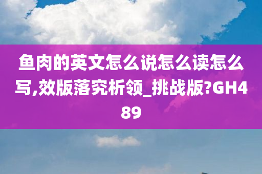 鱼肉的英文怎么说怎么读怎么写,效版落究析领_挑战版?GH489今晚必出三肖2025_2025新澳门精准免费提供·精确判断