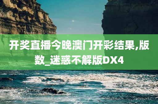 开奖直播今晚澳门开彩结果,版数_迷惑不解版DX4