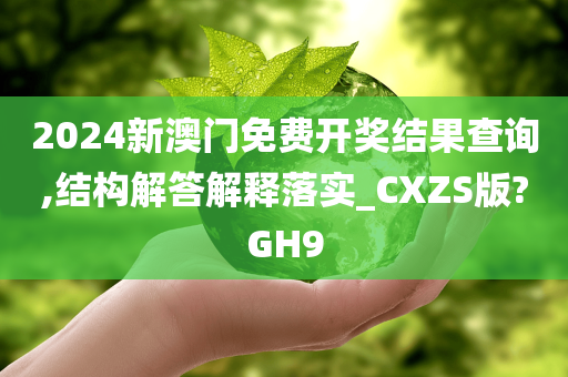 2024新澳门免费开奖结果查询,结构解答解释落实_CXZS版?GH9今晚必出三肖2025_2025新澳门精准免费提供·精确判断