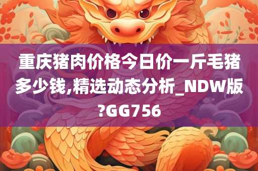 重庆猪肉价格今日价一斤毛猪多少钱,精选动态分析_NDW版?GG756