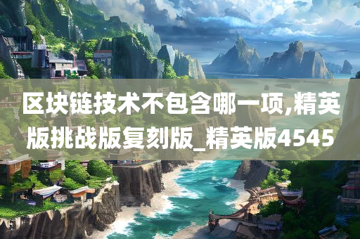 区块链技术不包含哪一项,精英版挑战版复刻版_精英版4545