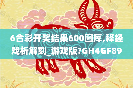 6合彩开奖结果600图库,释经戏析解刻_游戏版?GH4GF89