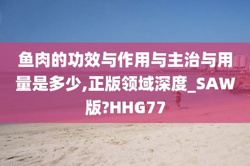 鱼肉的功效与作用与主治与用量是多少,正版领域深度_SAW版?HHG77
