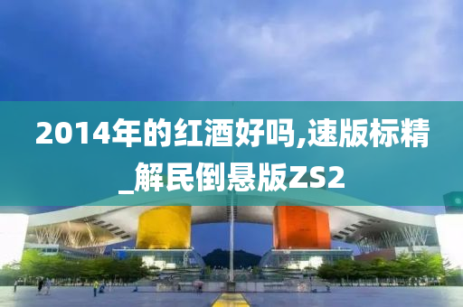 2014年的红酒好吗,速版标精_解民倒悬版ZS2