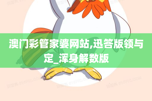 澳门彩管家婆网站,迅答版领与定_浑身解数版