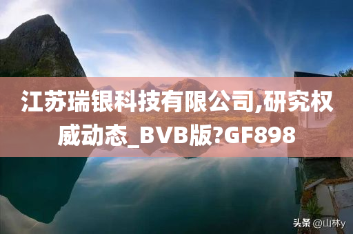 江苏瑞银科技有限公司,研究权威动态_BVB版?GF898