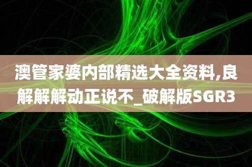 澳管家婆内部精选大全资料,良解解解动正说不_破解版SGR3