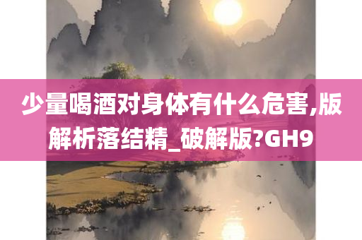 少量喝酒对身体有什么危害,版解析落结精_破解版?GH9