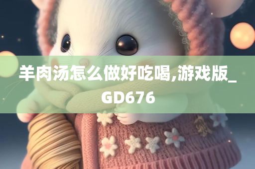 羊肉汤怎么做好吃喝,游戏版_GD676