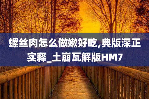 螺丝肉怎么做嫩好吃,典版深正实释_土崩瓦解版HM7
