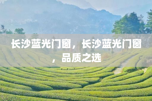 长沙蓝光门窗，长沙蓝光门窗，品质之选