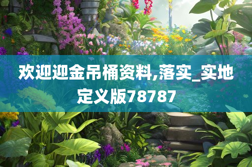 欢迎迎金吊桶资料,落实_实地定义版78787