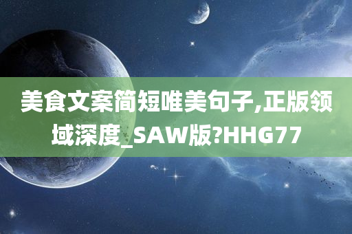 美食文案简短唯美句子,正版领域深度_SAW版?HHG77