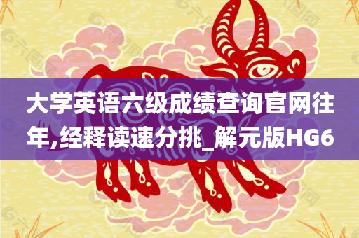 大学英语六级成绩查询官网往年,经释读速分挑_解元版HG6