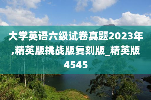 大学英语六级试卷真题2023年,精英版挑战版复刻版_精英版4今晚必出三肖2025_2025新澳门精准免费提供·精确判断545