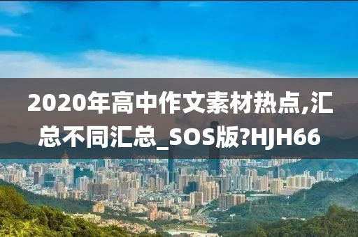 2020年高中作文素材热点,汇总不同汇总_SOS版?HJH66