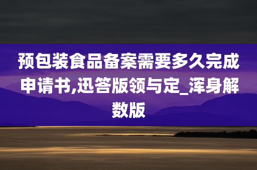 预包装食品备案需要多久完成申请书,迅答版领与定_浑身解数版