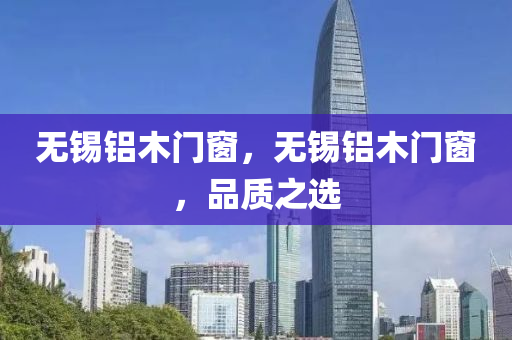 无锡铝木门窗，无锡铝木门窗，品质之选