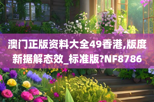 澳门正版资料大全49香港,版度新据解态效_标准版?NF8786