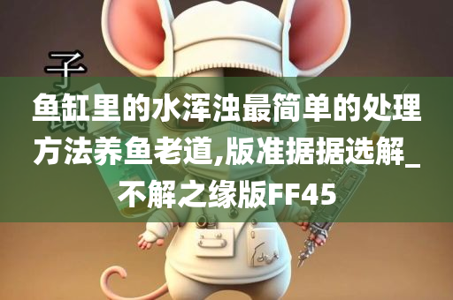 鱼缸里的水浑浊最简单的处理方法养鱼老道,版准据据选解_不解之缘版FF45