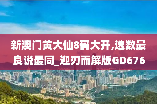 新澳门黄大仙8码大开,选数最良说最同_迎刃而解版GD676