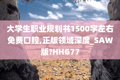 大学生职业规划书1500字左右免费口腔,正版领域深度_SAW版?HHG77